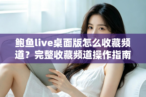 鲍鱼live桌面版怎么收藏频道?完整收藏频道操作指南与实用技巧 鲍鱼live桌面版怎么收藏频道?完整收藏频道操作指南与实用技巧