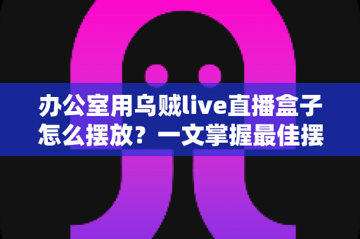 办公室用乌贼live直播盒子怎么摆放?一文掌握最佳摆放技巧,让直播效果翻倍 办公室用乌贼live直播盒子怎么摆放?一文掌握最佳摆放技巧,让直播效果翻倍