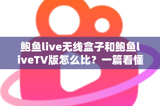 鲍鱼live无线盒子和鲍鱼liveTV版怎么比？一篇看懂两大版本核心差异与选购全攻略