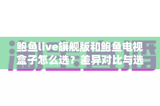鲍鱼live旗舰版和鲍鱼电视盒子怎么选?差异对比与选购攻略全解析 鲍鱼live旗舰版和鲍鱼电视盒子怎么选?差异对比与选购攻略全解析