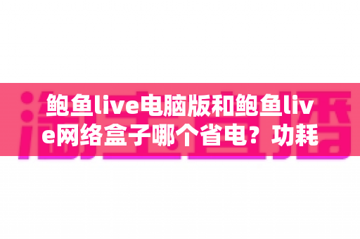 鲍鱼live电脑版和鲍鱼live网络盒子哪个省电？功耗全面对比与省电实用指南