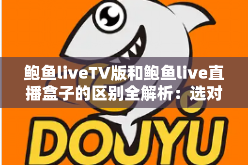 鲍鱼liveTV版和鲍鱼live直播盒子的区别全解析:选对观看方式,体验提升看得见 鲍鱼liveTV版和鲍鱼live直播盒子的区别全解析:选对观看方式,体验提升看得见