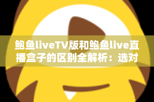 鲍鱼liveTV版和鲍鱼live直播盒子的区别全解析：选对观看方式，体验提升看得见