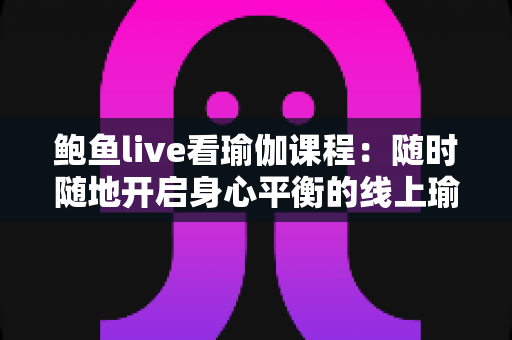 鲍鱼live看瑜伽课程：随时随地开启身心平衡的线上瑜伽新体验