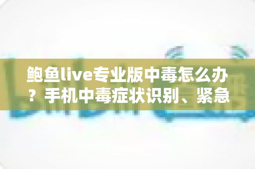 鲍鱼live专业版中毒怎么办?手机中毒症状识别、紧急处理与安全防护全攻略 鲍鱼live专业版中毒怎么办?手机中毒症状识别、紧急处理与安全防护全攻略