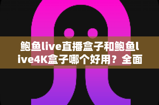 鲍鱼live直播盒子和鲍鱼live4K盒子哪个好用？全面深度对比评测，帮你选对不选贵
