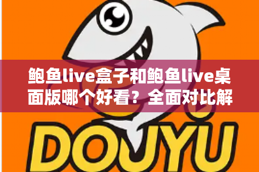 鲍鱼live盒子和鲍鱼live桌面版哪个好看？全面对比解析帮你选出最适合的观看版本