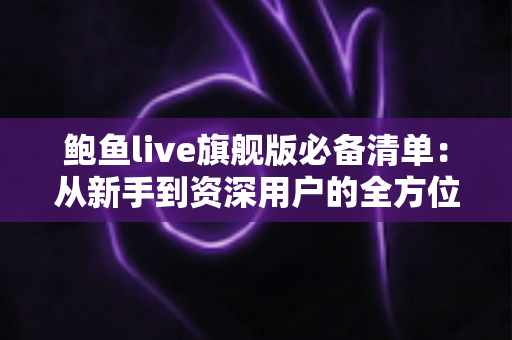 鲍鱼live旗舰版必备清单：从新手到资深用户的全方位准备指南