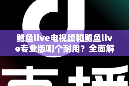 鲍鱼live电视版和鲍鱼live专业版哪个耐用?全面解析两大版本的稳定性差异与选购指南 鲍鱼live电视版和鲍鱼live专业版哪个耐用?全面解析两大版本的稳定性差异与选购指南
