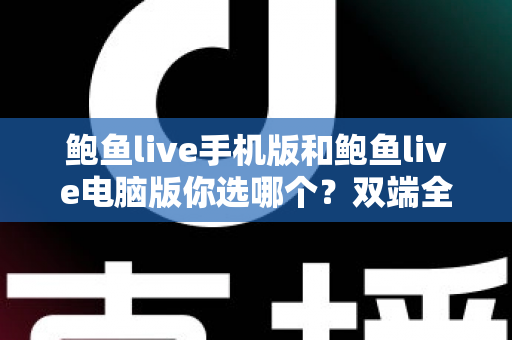 鲍鱼live手机版和鲍鱼live电脑版你选哪个?双端全面对比与实用选择指南 鲍鱼live手机版和鲍鱼live电脑版你选哪个?双端全面对比与实用选择指南