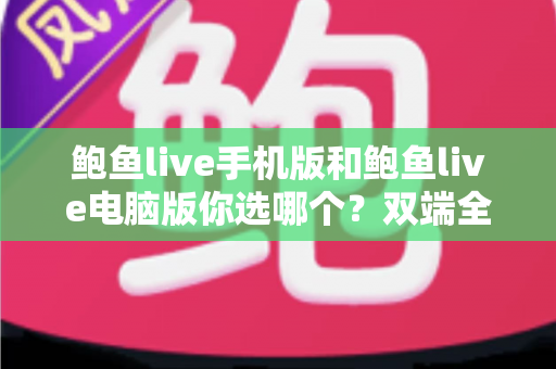 鲍鱼live手机版和鲍鱼live电脑版你选哪个？双端全面对比与实用选择指南