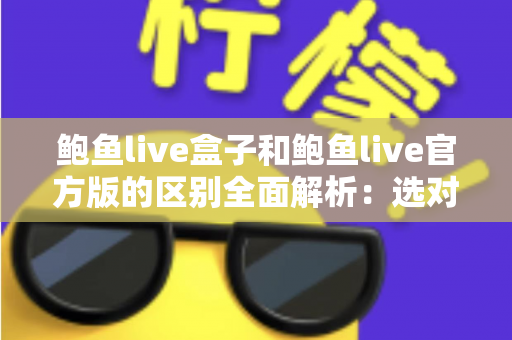鲍鱼live盒子和鲍鱼live官方版的区别全面解析:选对版本,用得更安心 鲍鱼live盒子和鲍鱼live官方版的区别全面解析:选对版本,用得更安心