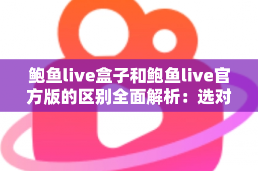 鲍鱼live盒子和鲍鱼live官方版的区别全面解析:选对版本,用得更安心 鲍鱼live盒子和鲍鱼live官方版的区别全面解析:选对版本,用得更安心