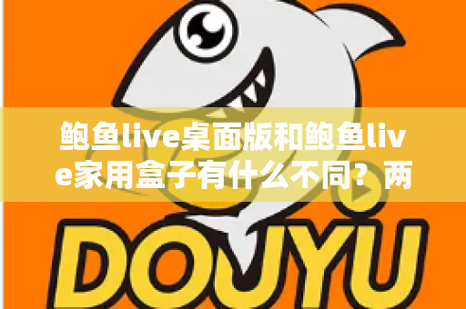 鲍鱼live桌面版和鲍鱼live家用盒子有什么不同？两大版本全方位对比与选购指南