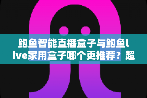 鲍鱼智能直播盒子与鲍鱼live家用盒子哪个更推荐?超全对比评测与选购指南帮你一次看懂 鲍鱼智能直播盒子与鲍鱼live家用盒子哪个更推荐?超全对比评测与选购指南帮你一次看懂