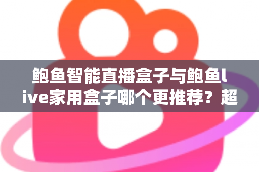 鲍鱼智能直播盒子与鲍鱼live家用盒子哪个更推荐?超全对比评测与选购指南帮你一次看懂 鲍鱼智能直播盒子与鲍鱼live家用盒子哪个更推荐?超全对比评测与选购指南帮你一次看懂