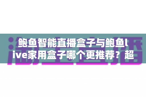 鲍鱼智能直播盒子与鲍鱼live家用盒子哪个更推荐？超全对比评测与选购指南帮你一次看懂