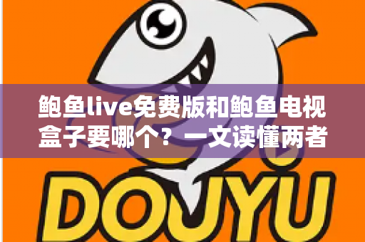 鲍鱼live免费版和鲍鱼电视盒子要哪个？一文读懂两者差异，选对不花冤枉钱