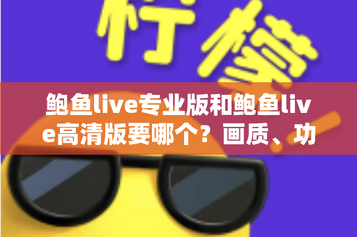 鲍鱼live专业版和鲍鱼live高清版要哪个?画质、功能、流畅度全维度对比,帮你找到最适合自己的版本 鲍鱼live专业版和鲍鱼live高清版要哪个?画质、功能、流畅度全维度对比,帮你找到最适合自己的版本