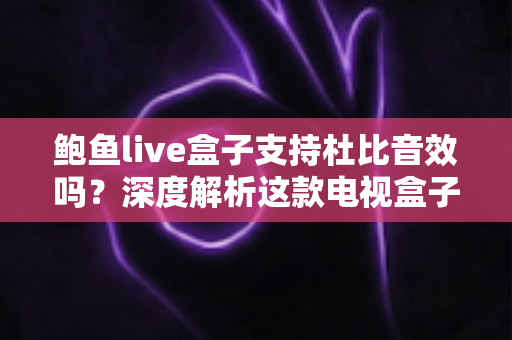 鲍鱼live盒子支持杜比音效吗？深度解析这款电视盒子的音频性能与设置指南