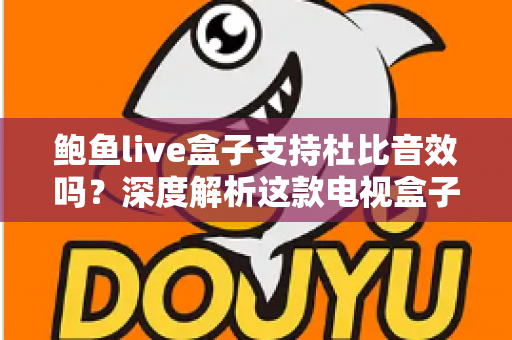 鲍鱼live盒子支持杜比音效吗？深度解析这款电视盒子的音频性能与设置指南