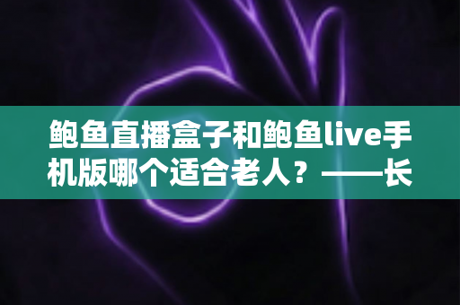 鲍鱼直播盒子和鲍鱼live手机版哪个适合老人?——长辈观看设备选购与使用全指南 鲍鱼直播盒子和鲍鱼live手机版哪个适合老人?——长辈观看设备选购与使用全指南