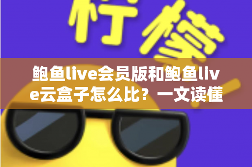 鲍鱼live会员版和鲍鱼live云盒子怎么比?一文读懂区别、体验、费用与选择建议 鲍鱼live会员版和鲍鱼live云盒子怎么比?一文读懂区别、体验、费用与选择建议