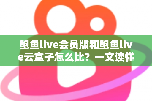 鲍鱼live会员版和鲍鱼live云盒子怎么比?一文读懂区别、体验、费用与选择建议 鲍鱼live会员版和鲍鱼live云盒子怎么比?一文读懂区别、体验、费用与选择建议