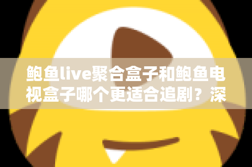 鲍鱼live聚合盒子和鲍鱼电视盒子哪个更适合追剧？深度对比帮你选对追剧神器