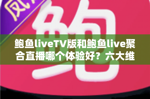 鲍鱼liveTV版和鲍鱼live聚合直播哪个体验好?六大维度深度对比评测,帮你选对大屏与移动端观影方案 鲍鱼liveTV版和鲍鱼live聚合直播哪个体验好?六大维度深度对比评测,帮你选对大屏与移动端观影方案