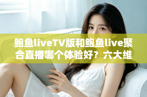 鲍鱼liveTV版和鲍鱼live聚合直播哪个体验好?六大维度深度对比评测,帮你选对大屏与移动端观影方案 鲍鱼liveTV版和鲍鱼live聚合直播哪个体验好?六大维度深度对比评测,帮你选对大屏与移动端观影方案