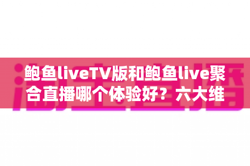 鲍鱼liveTV版和鲍鱼live聚合直播哪个体验好？六大维度深度对比评测，帮你选对大屏与移动端观影方案