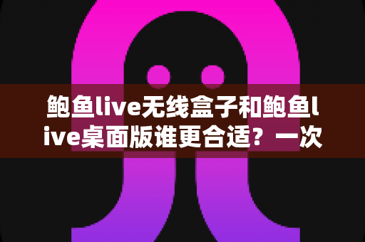 鲍鱼live无线盒子和鲍鱼live桌面版谁更合适？一次看懂差异、场景与最佳选择