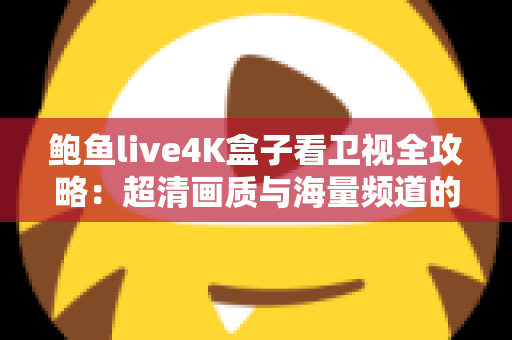 鲍鱼live4K盒子看卫视全攻略：超清画质与海量频道的家庭观影新体验