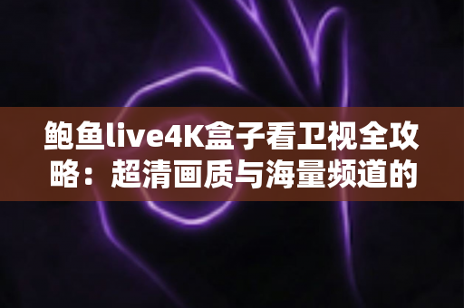 鲍鱼live4K盒子看卫视全攻略：超清画质与海量频道的家庭观影新体验