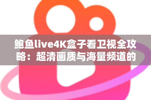 鲍鱼live4K盒子看卫视全攻略：超清画质与海量频道的家庭观影新体验