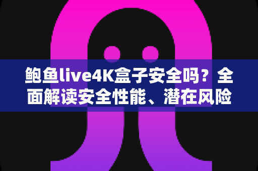 鲍鱼live4K盒子安全吗？全面解读安全性能、潜在风险与选购使用指南