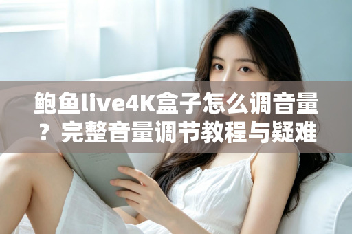 鲍鱼live4K盒子怎么调音量?完整音量调节教程与疑难解答指南 鲍鱼live4K盒子怎么调音量?完整音量调节教程与疑难解答指南