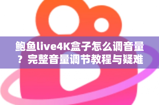 鲍鱼live4K盒子怎么调音量?完整音量调节教程与疑难解答指南 鲍鱼live4K盒子怎么调音量?完整音量调节教程与疑难解答指南