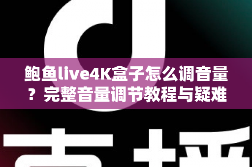 鲍鱼live4K盒子怎么调音量？完整音量调节教程与疑难解答指南
