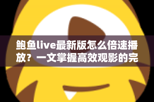 鲍鱼live最新版怎么倍速播放？一文掌握高效观影的完整教程与实用技巧