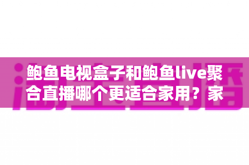 鲍鱼电视盒子和鲍鱼live聚合直播哪个更适合家用?家庭观影方案全面对比与选购指南 鲍鱼电视盒子和鲍鱼live聚合直播哪个更适合家用?家庭观影方案全面对比与选购指南
