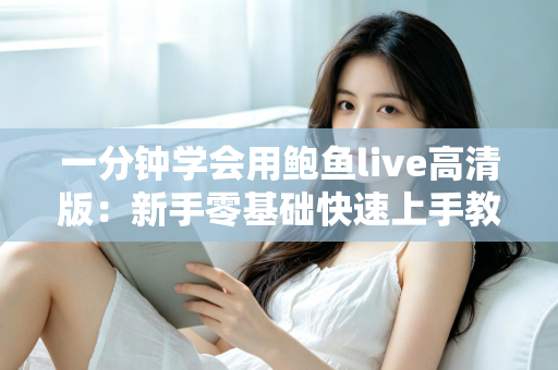 一分钟学会用鲍鱼live高清版：新手零基础快速上手教程与实用技巧全解析
