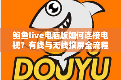鲍鱼live电脑版如何连接电视?有线与无线投屏全流程详解,轻松打造高清大屏观看体验 鲍鱼live电脑版如何连接电视?有线与无线投屏全流程详解,轻松打造高清大屏观看体验