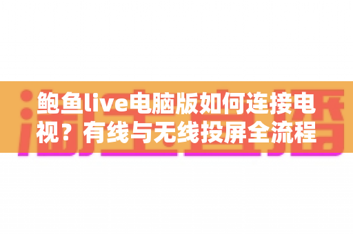 鲍鱼live电脑版如何连接电视？有线与无线投屏全流程详解，轻松打造高清大屏观看体验
