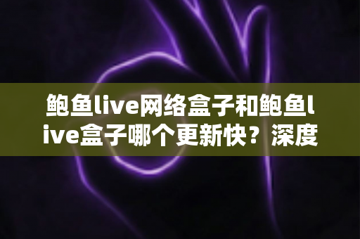 鲍鱼live网络盒子和鲍鱼live盒子哪个更新快?深度对比与实用选购指南 鲍鱼live网络盒子和鲍鱼live盒子哪个更新快?深度对比与实用选购指南