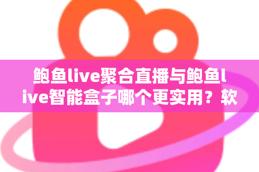 鲍鱼live聚合直播与鲍鱼live智能盒子哪个更实用？软件与硬件全维度深度对比指南