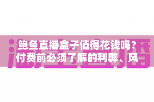 鲍鱼直播盒子值得花钱吗？付费前必须了解的利弊、风险与避坑指南
