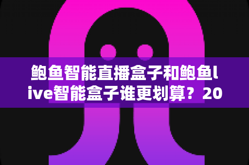 鲍鱼智能直播盒子和鲍鱼live智能盒子谁更划算？2025年直播设备性价比深度测评与选购指南