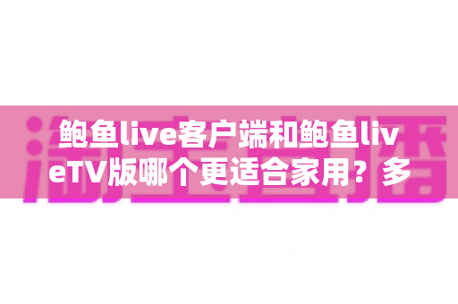 鲍鱼live客户端和鲍鱼liveTV版哪个更适合家用?多维度深度对比为你揭晓答案 鲍鱼live客户端和鲍鱼liveTV版哪个更适合家用?多维度深度对比为你揭晓答案
